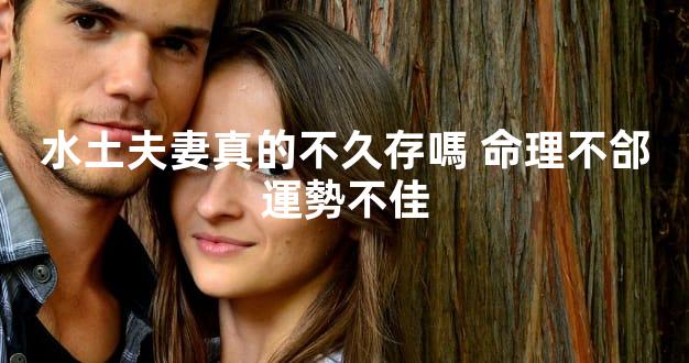 水土夫妻真的不久存嗎 命理不郃運勢不佳